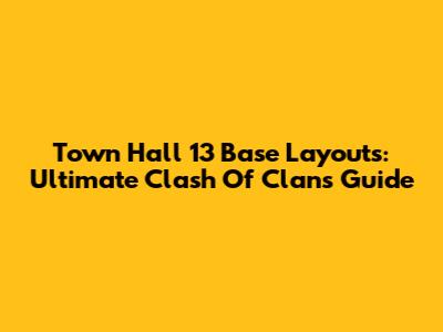 Town Hall 13 Base Layouts: Ultimate Clash Of Clans Guide