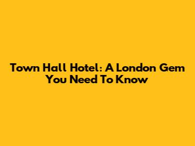 Town Hall Hotel: A London Gem You Need To Know