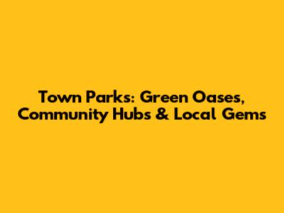 Town Parks: Green Oases, Community Hubs & Local Gems