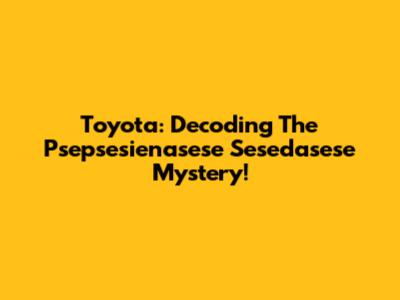Toyota: Decoding The Psepsesienasese Sesedasese Mystery!