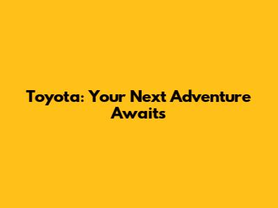 Toyota: Your Next Adventure Awaits