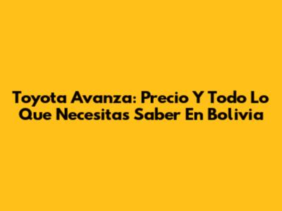 Toyota Avanza: Precio Y Todo Lo Que Necesitas Saber En Bolivia