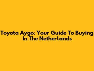Toyota Aygo: Your Guide To Buying In The Netherlands