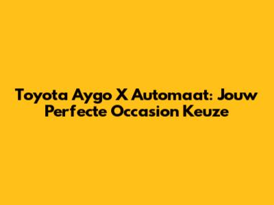 Toyota Aygo X Automaat: Jouw Perfecte Occasion Keuze