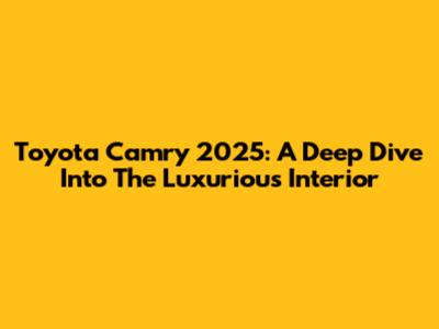 Toyota Camry 2025: A Deep Dive Into The Luxurious Interior