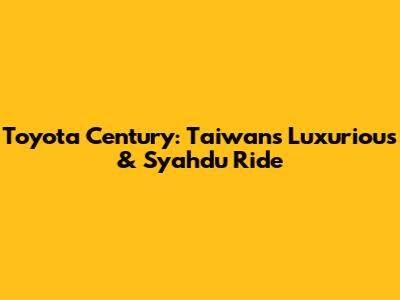 Toyota Century: Taiwan's Luxurious & Syahdu Ride