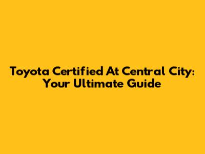 Toyota Certified At Central City: Your Ultimate Guide