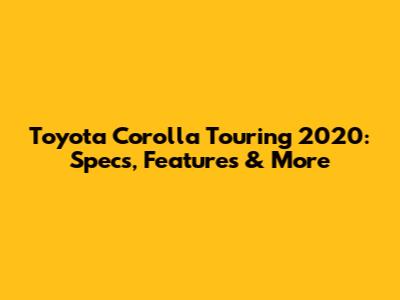 Toyota Corolla Touring 2020: Specs, Features & More