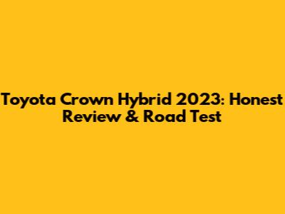 Toyota Crown Hybrid 2023: Honest Review & Road Test