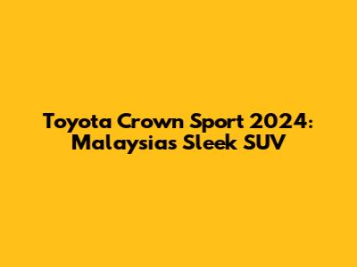 Toyota Crown Sport 2024: Malaysia's Sleek SUV