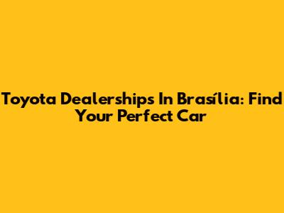 Toyota Dealerships In Brasília: Find Your Perfect Car