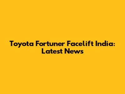 Toyota Fortuner Facelift India: Latest News