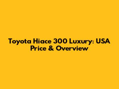 Toyota Hiace 300 Luxury: USA Price & Overview