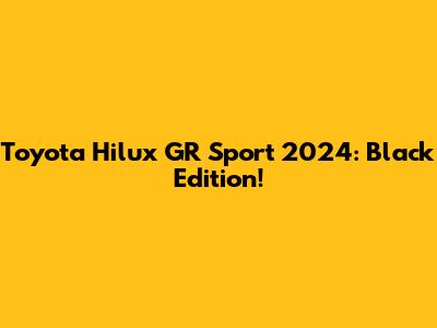 Toyota Hilux GR Sport 2024: Black Edition!