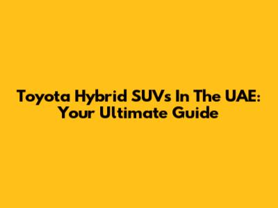 Toyota Hybrid SUVs In The UAE: Your Ultimate Guide