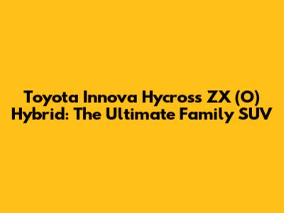 Toyota Innova Hycross ZX (O) Hybrid: The Ultimate Family SUV
