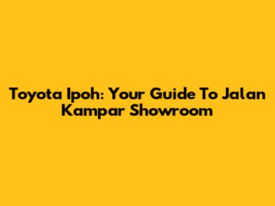 Toyota Ipoh: Your Guide To Jalan Kampar Showroom