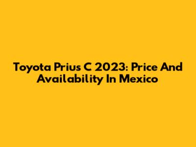 Toyota Prius C 2023: Price And Availability In Mexico