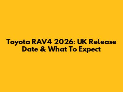 Toyota RAV4 2026: UK Release Date & What To Expect