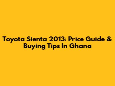 Toyota Sienta 2013: Price Guide & Buying Tips In Ghana