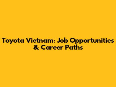 Toyota Vietnam: Job Opportunities & Career Paths