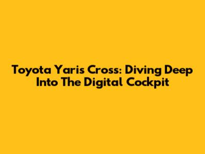 Toyota Yaris Cross: Diving Deep Into The Digital Cockpit