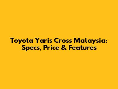 Toyota Yaris Cross Malaysia: Specs, Price & Features