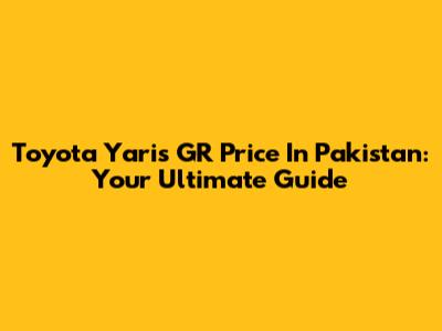 Toyota Yaris GR Price In Pakistan: Your Ultimate Guide