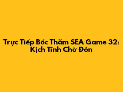 Trực Tiếp Bốc Thăm SEA Game 32: Kịch Tính Chờ Đón