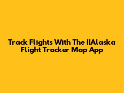 Track Flights With The IIAlaska Flight Tracker Map App