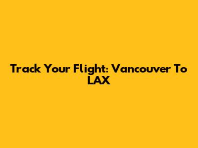 Track Your Flight: Vancouver To LAX