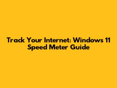 Track Your Internet: Windows 11 Speed Meter Guide