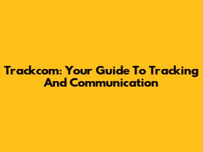 Trackcom: Your Guide To Tracking And Communication
