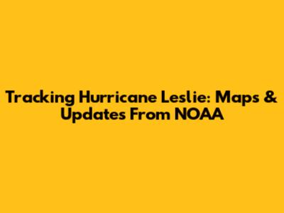 Tracking Hurricane Leslie: Maps & Updates From NOAA