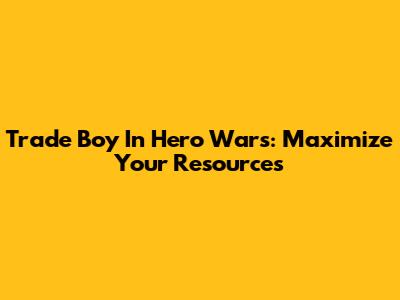 Trade Boy In Hero Wars: Maximize Your Resources