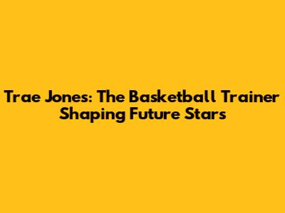 Trae Jones: The Basketball Trainer Shaping Future Stars
