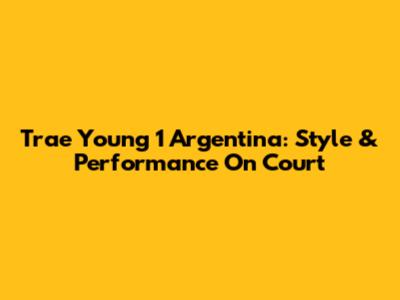 Trae Young 1 Argentina: Style & Performance On Court