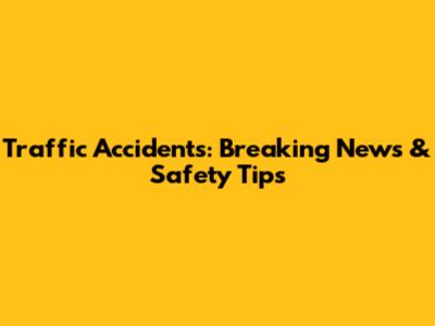 Traffic Accidents: Breaking News & Safety Tips