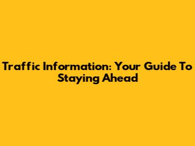 Traffic Information: Your Guide To Staying Ahead