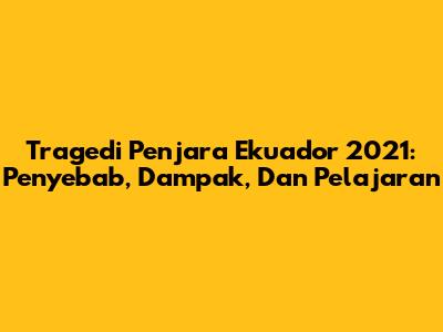 Tragedi Penjara Ekuador 2021: Penyebab, Dampak, Dan Pelajaran