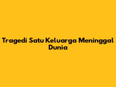 Tragedi Satu Keluarga Meninggal Dunia