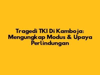 Tragedi TKI Di Kamboja: Mengungkap Modus & Upaya Perlindungan