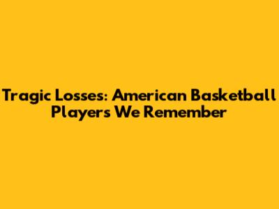 Tragic Losses: American Basketball Players We Remember