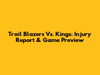 Trail Blazers Vs. Kings: Injury Report & Game Preview