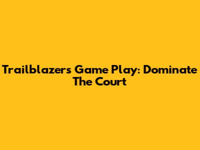 Trailblazers Game Play: Dominate The Court