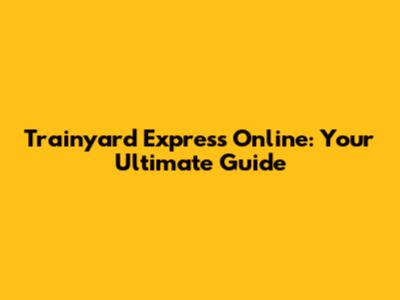 Trainyard Express Online: Your Ultimate Guide