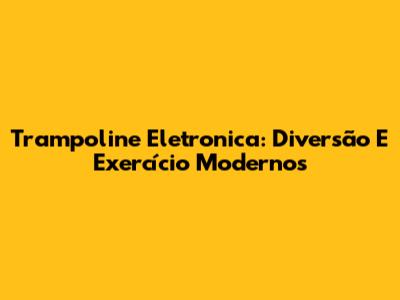 Trampoline Eletronica: Diversão E Exercício Modernos