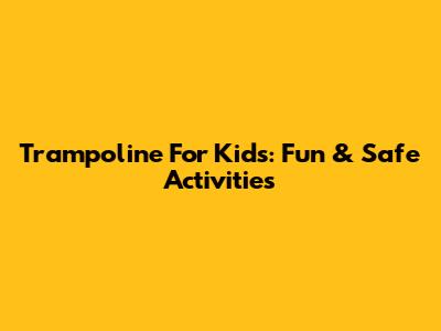 Trampoline For Kids: Fun & Safe Activities