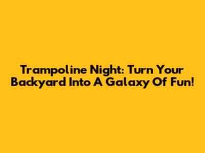 Trampoline Night: Turn Your Backyard Into A Galaxy Of Fun!