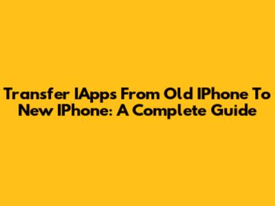 Transfer IApps From Old IPhone To New IPhone: A Complete Guide